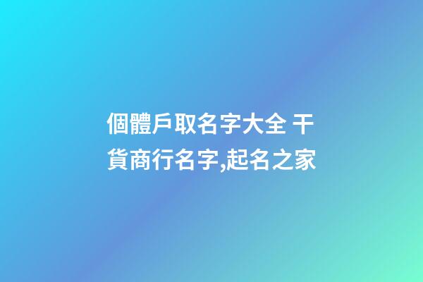 個體戶取名字大全 干貨商行名字,起名之家-第1張-店鋪起名-玄機派